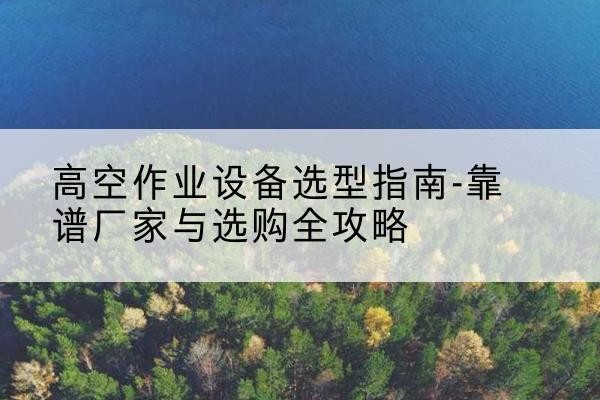 闽侯升降车厂家-高空作业设备选型指南-靠谱厂家与选购全攻略