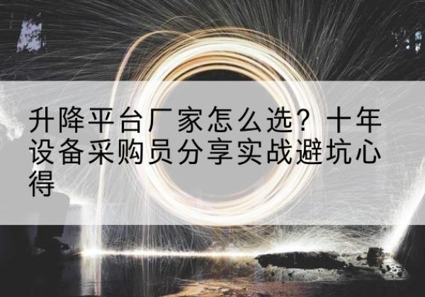 闽侯升降平台厂家-怎么选？十年设备采购员分享实战避坑心得