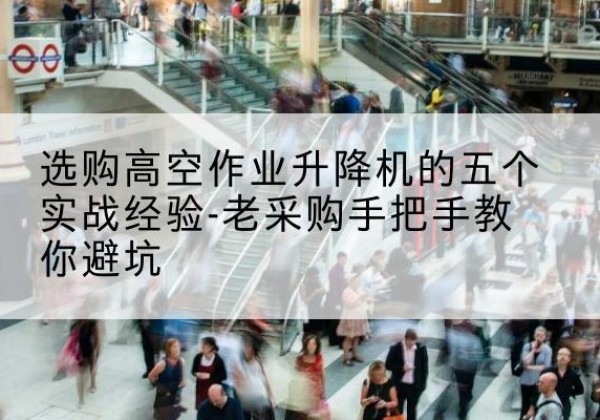 闽侯高空作业升降机厂家-选购高空作业升降机的五个实战经验-老采购手把手教你避坑