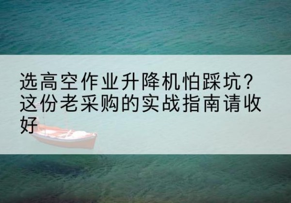 闽侯高空作业升降机厂家推荐-选高空作业升降机怕踩坑？这份老采购的实战指南请收好