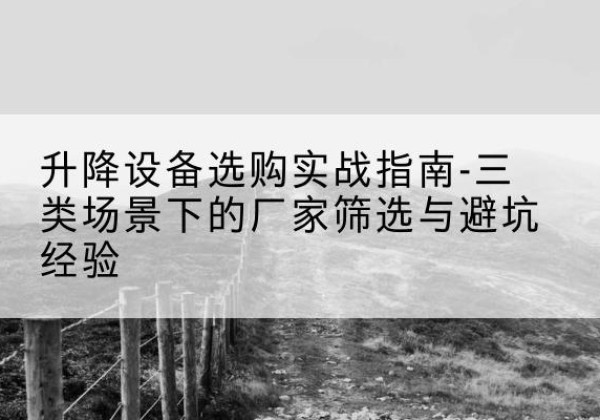 闽侯移动式升降机厂家推荐-升降设备选购实战指南-三类场景下的厂家筛选与避坑经验