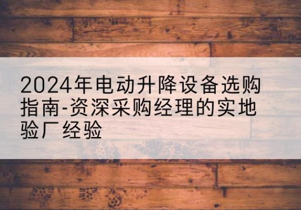闽侯电动剪叉升降平台厂家-2024年电动升降设备选购指南-资深采购经理的实地验厂经验