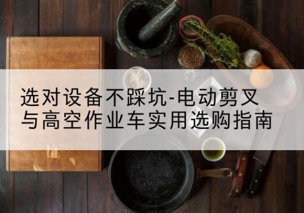 闽侯电动剪叉升降平台怎么选-选对设备不踩坑-电动剪叉与高空作业车实用选购指南