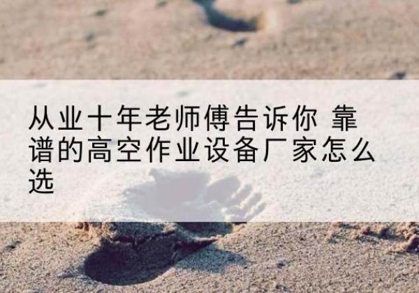 闽侯高空作业升降机厂家推荐-从业十年老师傅告诉你 靠谱的高空作业设备厂家怎么选