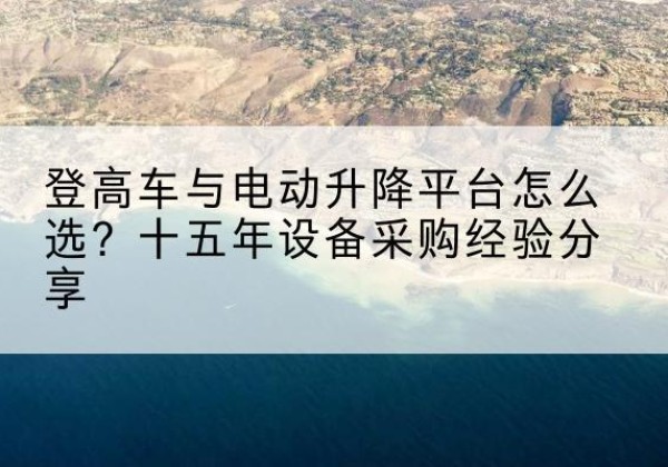 闽侯登高车厂家厂家-登高车与电动升降平台怎么选？十五年设备采购经验分享