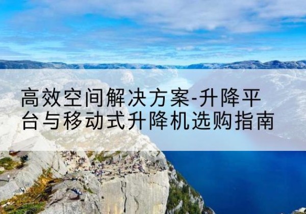 闽侯升降平台厂家-*空间解决方案-升降平台与移动式升降机选购指南