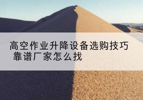 闽侯电动升降平台厂家推荐-高空作业升降设备选购技巧 靠谱厂家怎么找