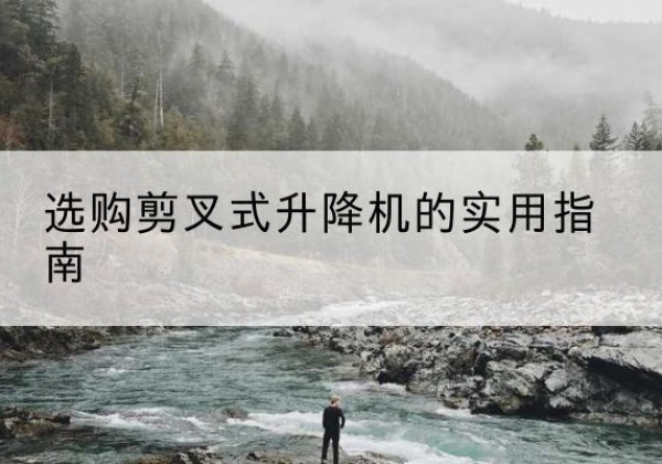 闽侯剪叉式升降机怎么选-选购剪叉式升降机的实用指南