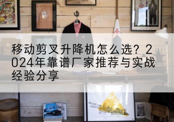 闽侯升降平台厂家推荐-移动剪叉升降机怎么选？2024年靠谱厂家推荐与实战经验分享