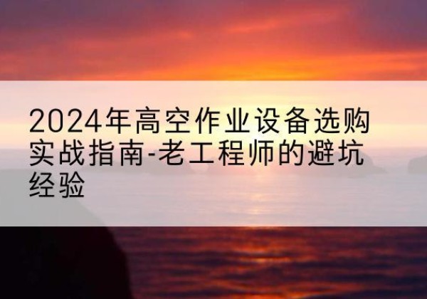 闽侯高空作业升降机厂家推荐-2024年高空作业设备选购实战指南-老工程师的避坑经验