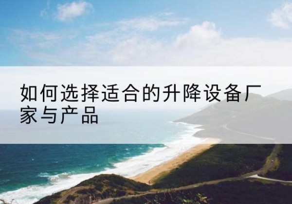 闽侯电动升降平台厂家-如何选择适合的升降设备厂家与产品