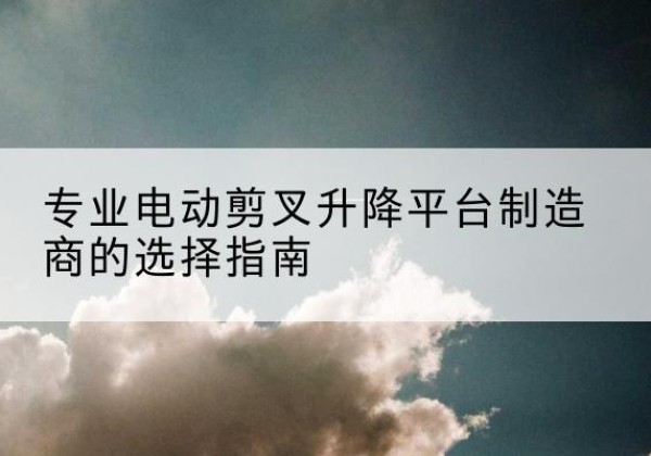闽侯电动剪叉升降平台厂家-专业电动剪叉升降平台制造商的选择指南