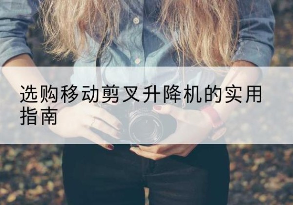 闽侯移动剪叉升降机怎么选-选购移动剪叉升降机的实用指南