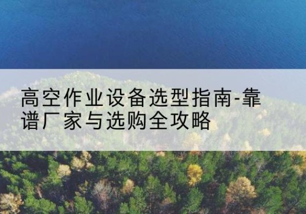 闽侯升降车厂家-高空作业设备选型指南-靠谱厂家与选购全攻略