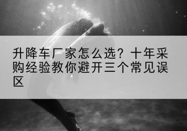 闽侯升降车厂家-怎么选？十年采购经验教你避开三个常见误区