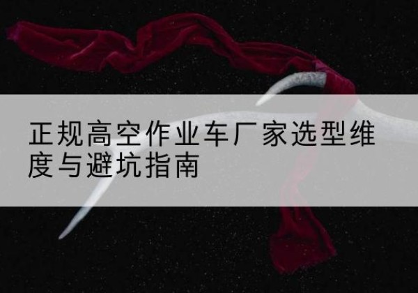 闽侯高空作业车厂家-正规选型维度与避坑指南